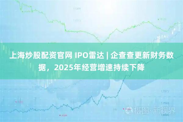 上海炒股配资官网 IPO雷达 | 企查查更新财务数据，2025年经营增速持续下降