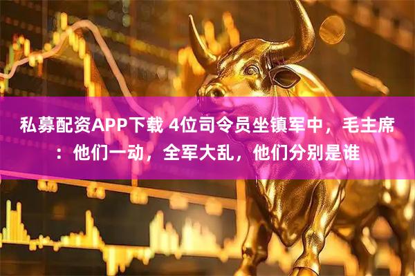 私募配资APP下载 4位司令员坐镇军中，毛主席：他们一动，全军大乱，他们分别是谁