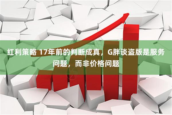 红利策略 17年前的判断成真，G胖谈盗版是服务问题，而非价格问题