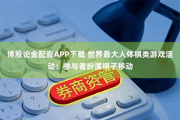 博股论金配资APP下载 世界最大人体棋类游戏活动：参与者扮演棋子移动