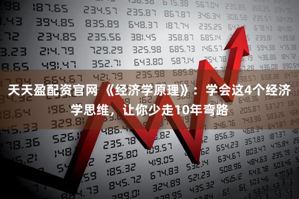天天盈配资官网 《经济学原理》：学会这4个经济学思维，让你少走10年弯路