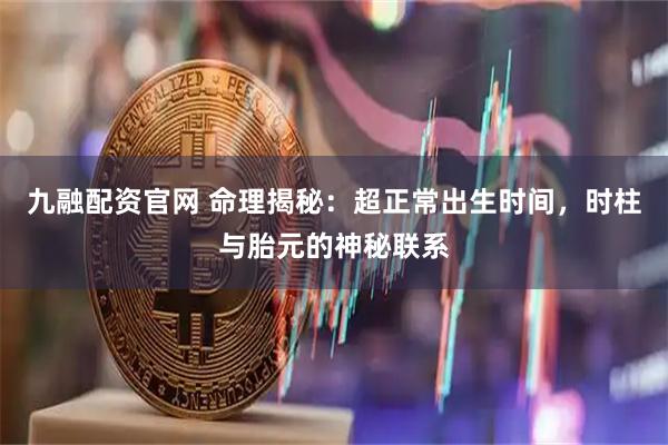 九融配资官网 命理揭秘：超正常出生时间，时柱与胎元的神秘联系