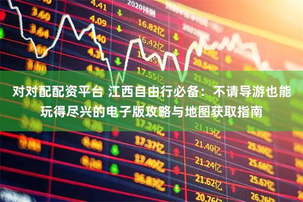 对对配配资平台 江西自由行必备：不请导游也能玩得尽兴的电子版攻略与地图获取指南