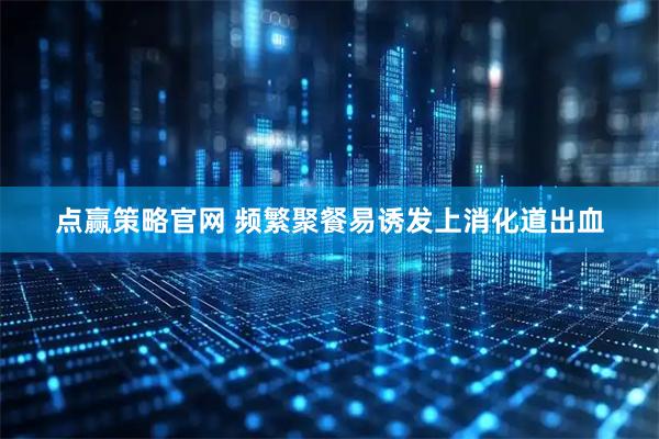 点赢策略官网 频繁聚餐易诱发上消化道出血