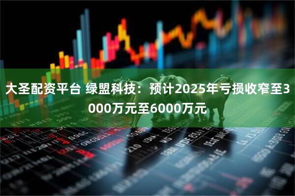 大圣配资平台 绿盟科技：预计2025年亏损收窄至3000万元至6000万元