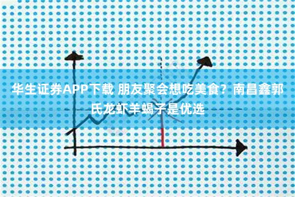 华生证券APP下载 朋友聚会想吃美食？南昌鑫郭氏龙虾羊蝎子是优选