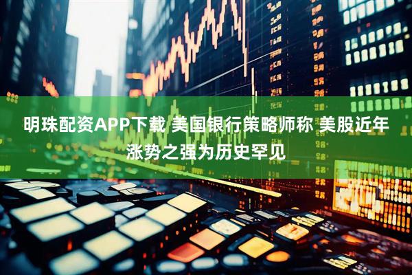 明珠配资APP下载 美国银行策略师称 美股近年涨势之强为历史罕见
